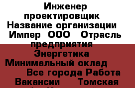 Инженер-проектировщик › Название организации ­ Импер, ООО › Отрасль предприятия ­ Энергетика › Минимальный оклад ­ 30 000 - Все города Работа » Вакансии   . Томская обл.,Кедровый г.